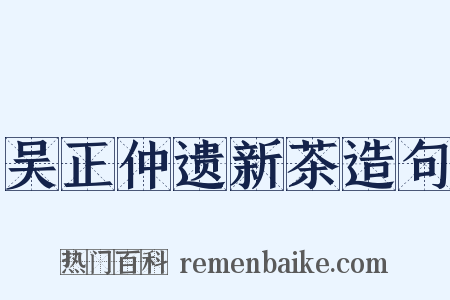 吴正仲遗新茶造句是什么意思的图片